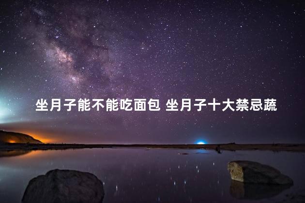 坐月子能不能吃面包 坐月子十大禁忌蔬菜